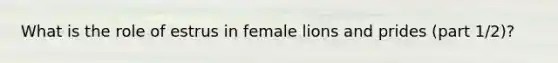 What is the role of estrus in female lions and prides (part 1/2)?