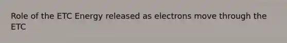 Role of the ETC Energy released as electrons move through the ETC