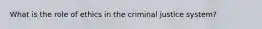 What is the role of ethics in the criminal justice system?