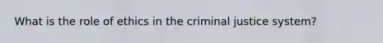 What is the role of ethics in the criminal justice system?