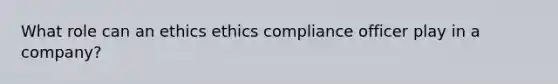 What role can an ethics ethics compliance officer play in a company?