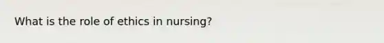 What is the role of ethics in nursing?