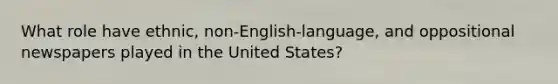 What role have ethnic, non-English-language, and oppositional newspapers played in the United States?