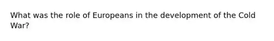 What was the role of Europeans in the development of the Cold War?
