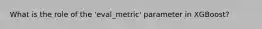What is the role of the 'eval_metric' parameter in XGBoost?