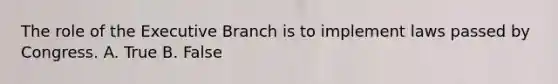 The role of the Executive Branch is to implement laws passed by Congress. A. True B. False