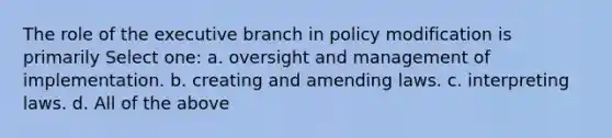 The role of <a href='https://www.questionai.com/knowledge/kBllUhZHhd-the-executive-branch' class='anchor-knowledge'>the executive branch</a> in policy modification is primarily Select one: a. oversight and management of implementation. b. creating and amending laws. c. interpreting laws. d. All of the above