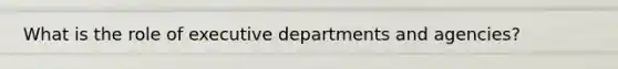What is the role of executive departments and agencies?