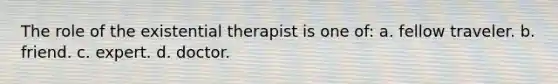 The role of the existential therapist is one of: a. fellow traveler. b. friend. c. expert. d. doctor.