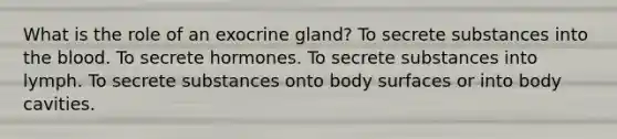 What is the role of an exocrine gland? To secrete substances into the blood. To secrete hormones. To secrete substances into lymph. To secrete substances onto body surfaces or into body cavities.