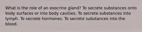 What is the role of an exocrine gland? To secrete substances onto body surfaces or into body cavities. To secrete substances into lymph. To secrete hormones. To secrete substances into the blood.