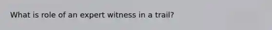 What is role of an expert witness in a trail?