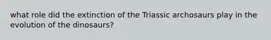 what role did the extinction of the Triassic archosaurs play in the evolution of the dinosaurs?