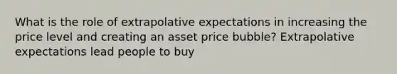 What is the role of extrapolative expectations in increasing the price level and creating an asset price bubble? Extrapolative expectations lead people to buy