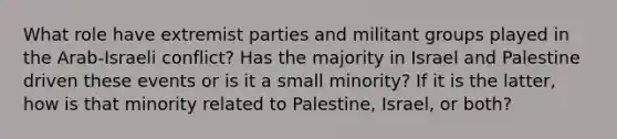 What role have extremist parties and militant groups played in the Arab-Israeli conflict? Has the majority in Israel and Palestine driven these events or is it a small minority? If it is the latter, how is that minority related to Palestine, Israel, or both?