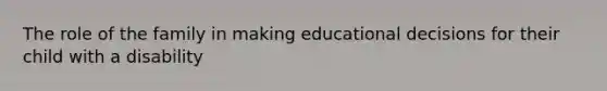 The role of the family in making educational decisions for their child with a disability