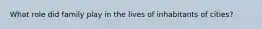 What role did family play in the lives of inhabitants of cities?