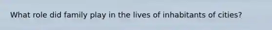 What role did family play in the lives of inhabitants of cities?