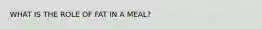 WHAT IS THE ROLE OF FAT IN A MEAL?
