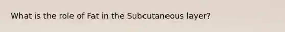 What is the role of Fat in the Subcutaneous layer?