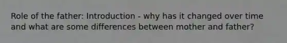 Role of the father: Introduction - why has it changed over time and what are some differences between mother and father?