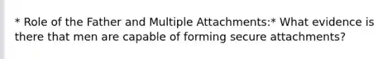 * Role of the Father and Multiple Attachments:* What evidence is there that men are capable of forming secure attachments?