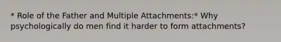 * Role of the Father and Multiple Attachments:* Why psychologically do men find it harder to form attachments?