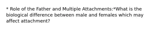 * Role of the Father and Multiple Attachments:*What is the biological difference between male and females which may affect attachment?