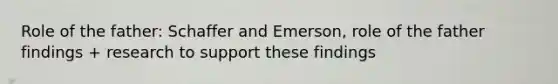 Role of the father: Schaffer and Emerson, role of the father findings + research to support these findings