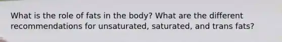 What is the role of fats in the body? What are the different recommendations for unsaturated, saturated, and trans fats?