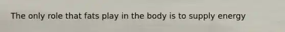 The only role that fats play in the body is to supply energy