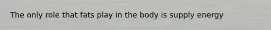 The only role that fats play in the body is supply energy