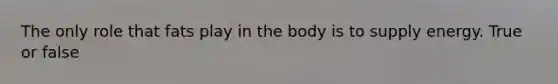 The only role that fats play in the body is to supply energy. True or false