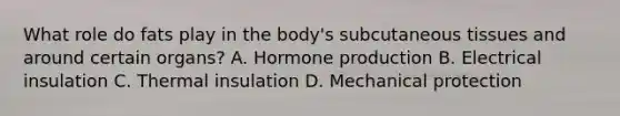 What role do fats play in the body's subcutaneous tissues and around certain organs? A. Hormone production B. Electrical insulation C. Thermal insulation D. Mechanical protection