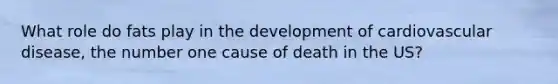 What role do fats play in the development of cardiovascular disease, the number one cause of death in the US?