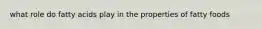 what role do fatty acids play in the properties of fatty foods