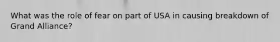 What was the role of fear on part of USA in causing breakdown of Grand Alliance?