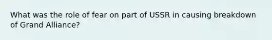 What was the role of fear on part of USSR in causing breakdown of Grand Alliance?