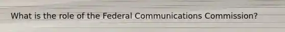 What is the role of the Federal Communications Commission?