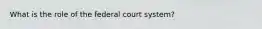 What is the role of the federal court system?