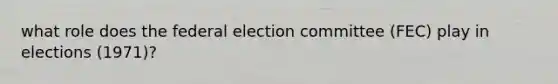 what role does the federal election committee (FEC) play in elections (1971)?