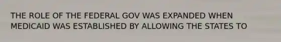 THE ROLE OF THE FEDERAL GOV WAS EXPANDED WHEN MEDICAID WAS ESTABLISHED BY ALLOWING THE STATES TO