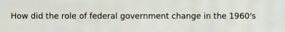 How did the role of federal government change in the 1960's