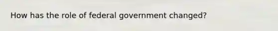 How has the role of federal government changed?