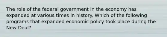 The role of the federal government in the economy has expanded at various times in history. Which of the following programs that expanded economic policy took place during the New Deal?