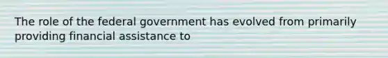 The role of the federal government has evolved from primarily providing financial assistance to