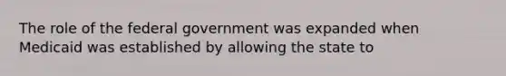 The role of the federal government was expanded when Medicaid was established by allowing the state to