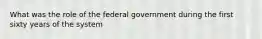 What was the role of the federal government during the first sixty years of the system