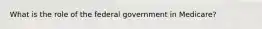 What is the role of the federal government in Medicare?