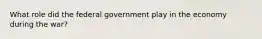 What role did the federal government play in the economy during the war?